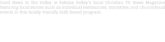 Good News in the Valley is Yakima Valley’s local Christian TV News Magazine featuring local stories such as individual testimonies, ministries, and church/local events in this family-friendly faith based program.